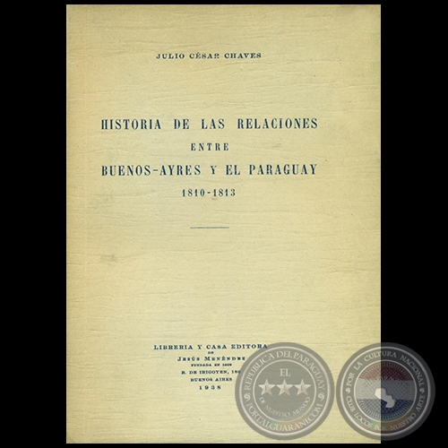 HISTORIA DE LAS RELACIONES ENTRE BUENOS AYRES Y EL PARAGUAY 1810 1813 - Autor: JULIO CÉSAR CHAVES - Año 1938